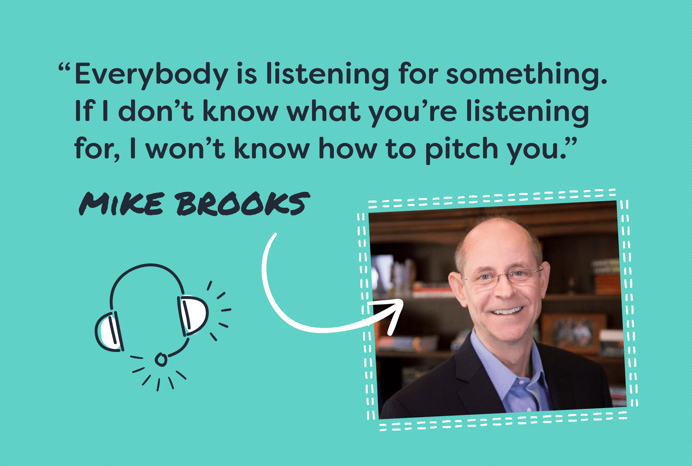 A photo of Mike Brooks with his quote that says, "Everybody is listening for something. If I don't know what you're listening for, I won't know how to pitch you."