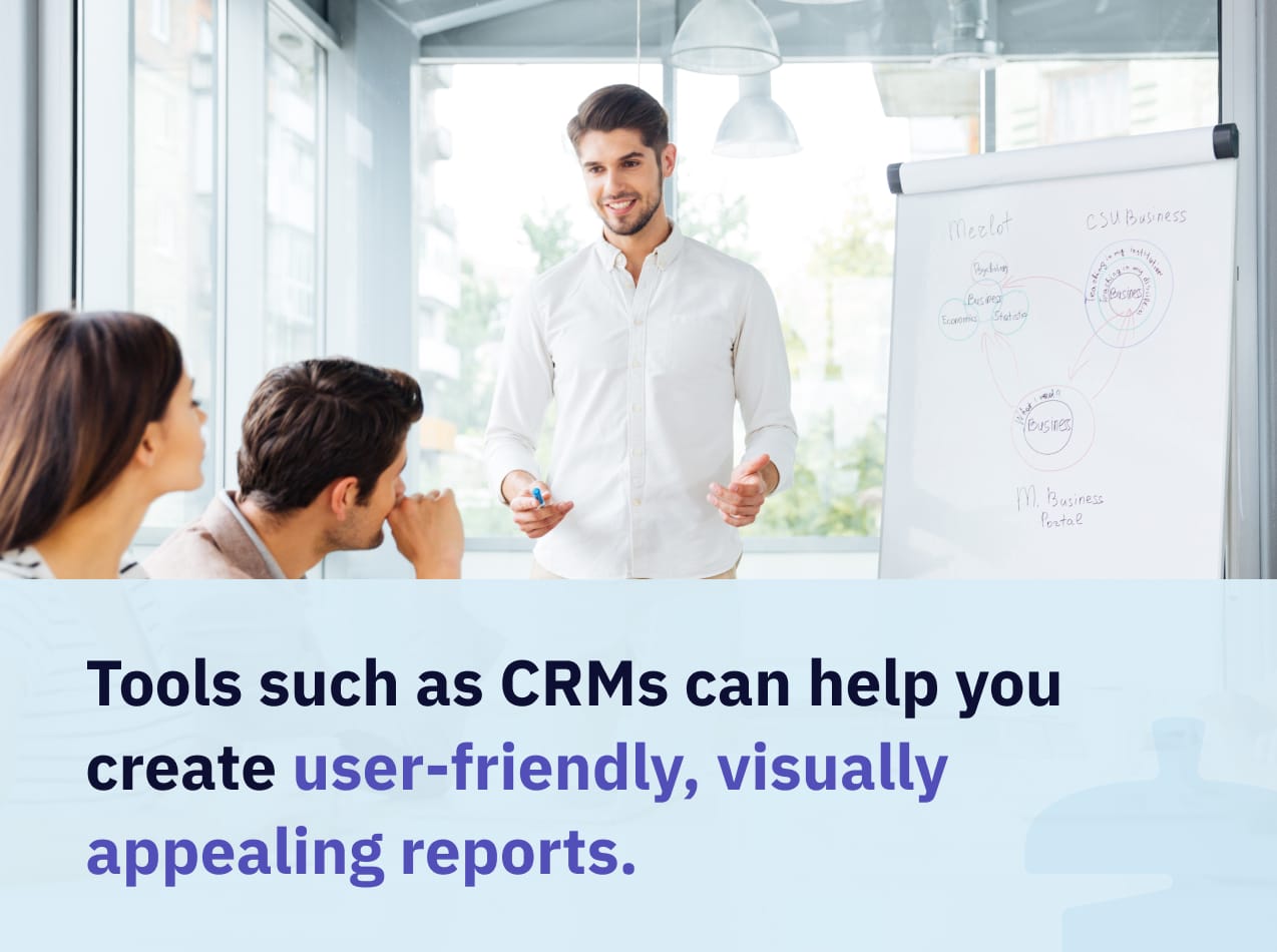 Tools such as CRMs can help you create user-friendly, visually appealing reports