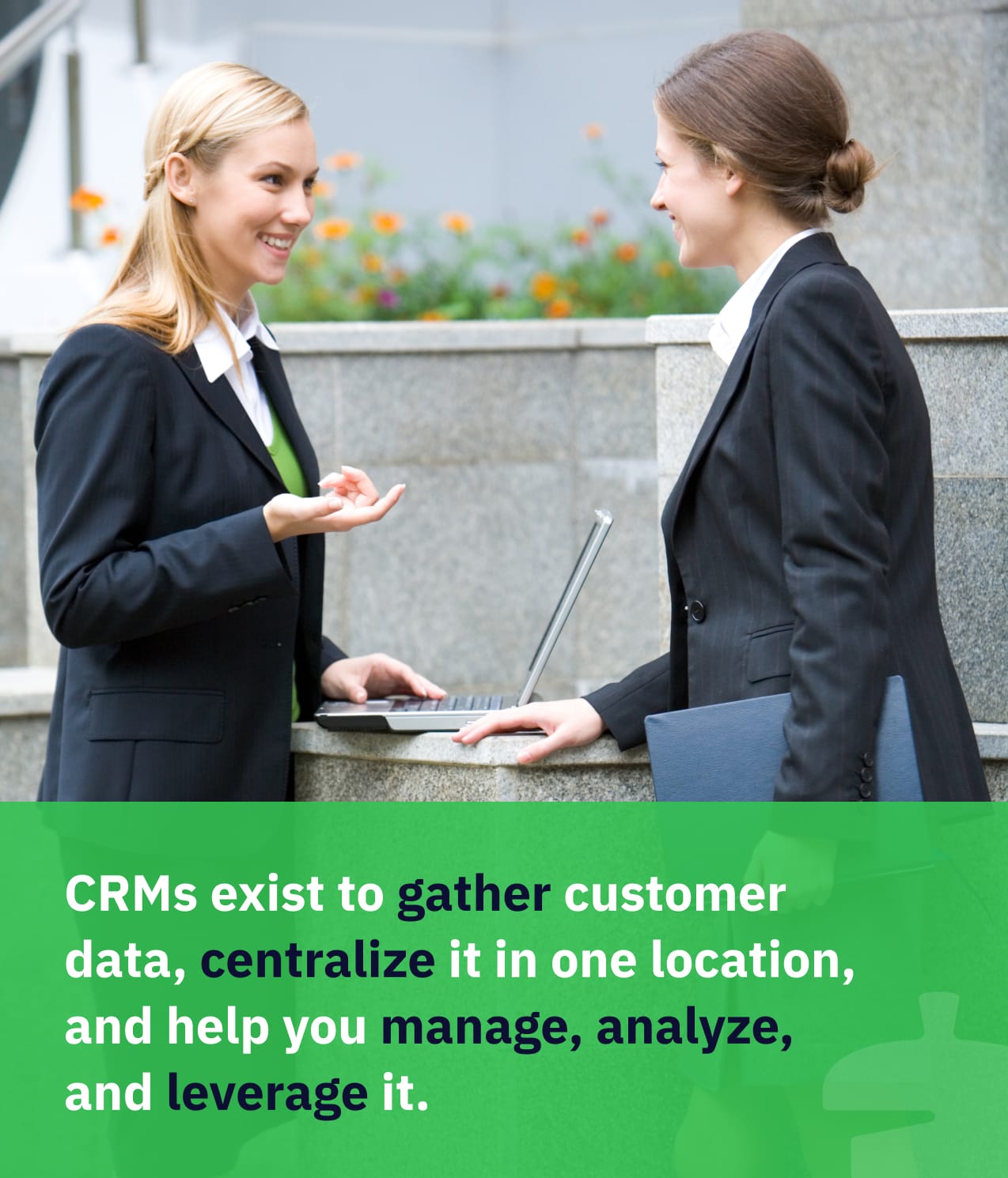 CRMs gather customer data, centralize it in one location, and help you manage, analyze, and leverage it.
