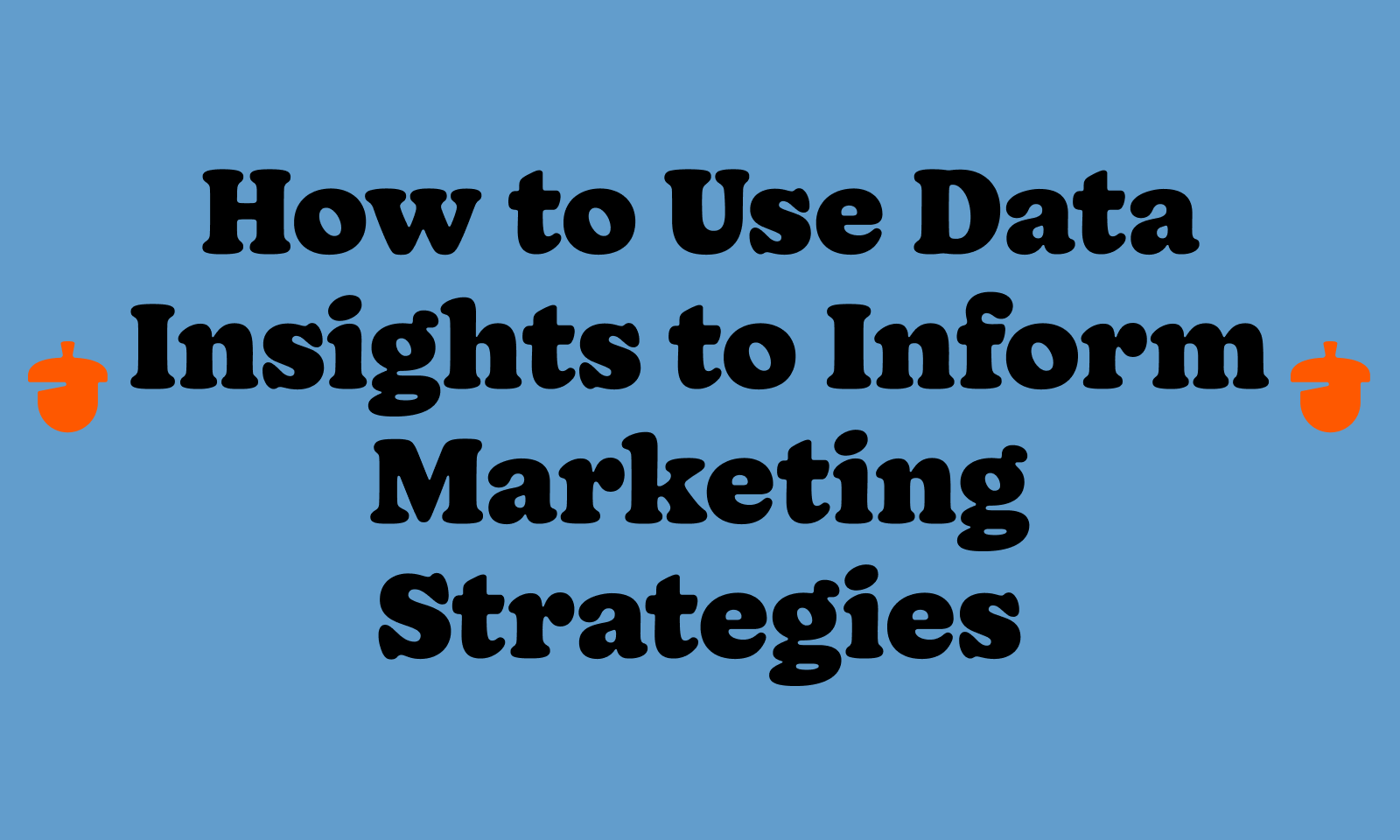 how to use data insights to inform marketing strategies